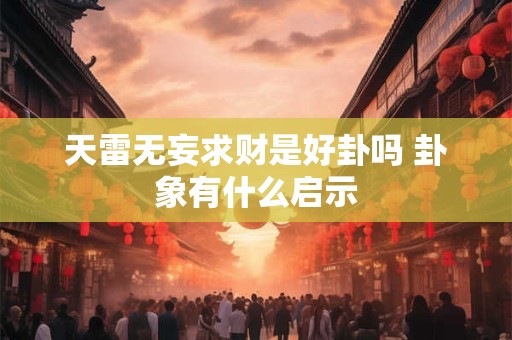 天雷无妄求财是好卦吗 卦象有什么启示
