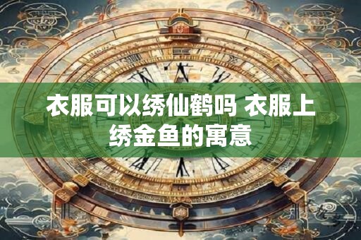 衣服可以绣仙鹤吗 衣服上绣金鱼的寓意