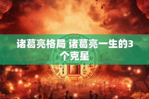 诸葛亮格局 诸葛亮一生的3个克星