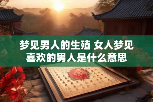 梦见男人的生殖 女人梦见喜欢的男人是什么意思
