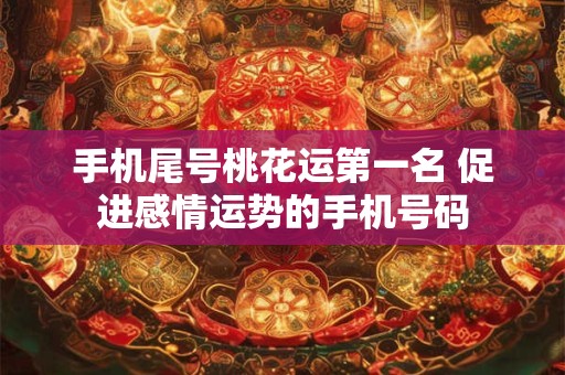 手机尾号桃花运第一名 促进感情运势的手机号码