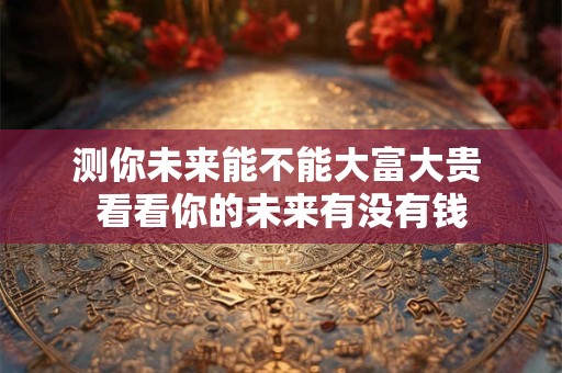 测你未来能不能大富大贵 看看你的未来有没有钱