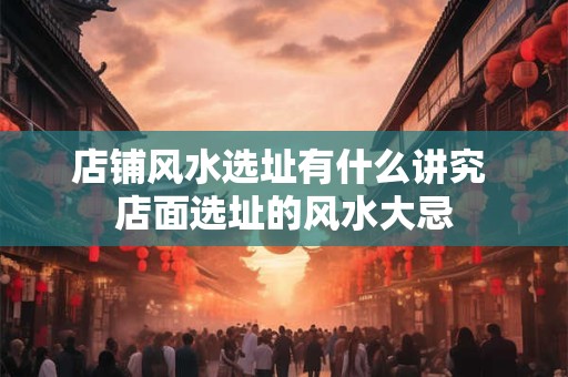 店铺风水选址有什么讲究 店面选址的风水大忌