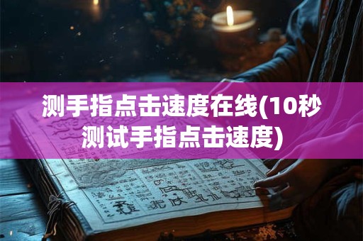 测手指点击速度在线(10秒测试手指点击速度)