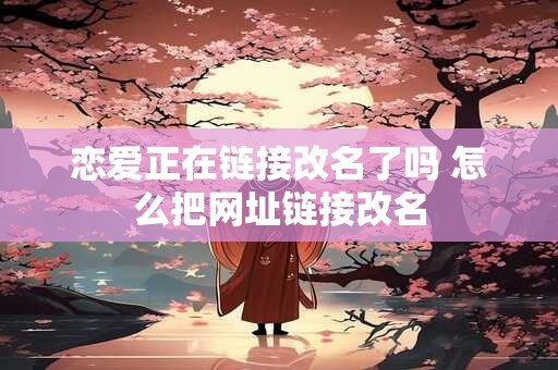 恋爱正在链接改名了吗 怎么把网址链接改名