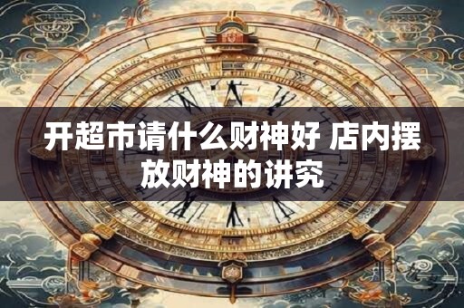 开超市请什么财神好 店内摆放财神的讲究