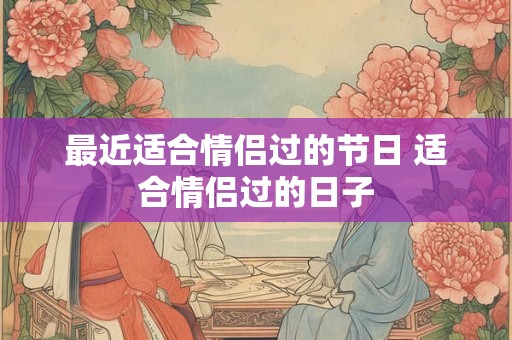 最近适合情侣过的节日 适合情侣过的日子