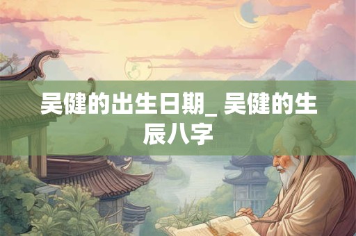 吴健的出生日期_ 吴健的生辰八字