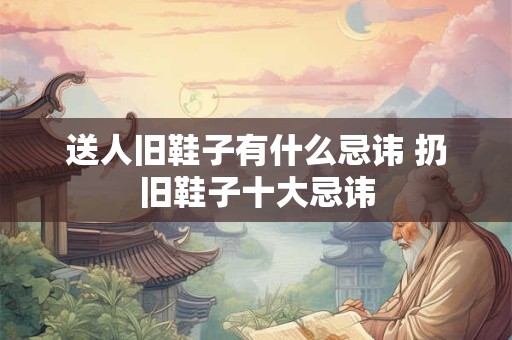 送人旧鞋子有什么忌讳 扔旧鞋子十大忌讳