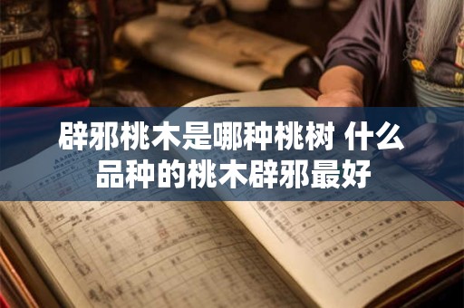辟邪桃木是哪种桃树 什么品种的桃木辟邪最好