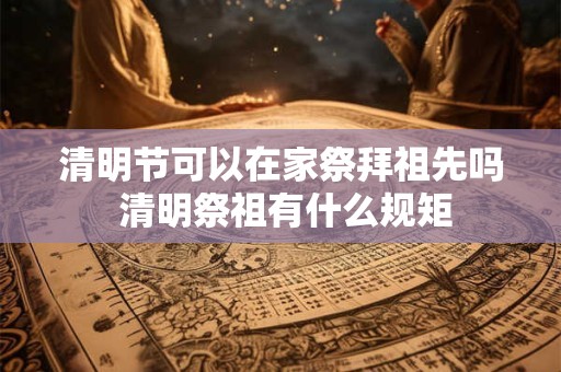 清明节可以在家祭拜祖先吗 清明祭祖有什么规矩