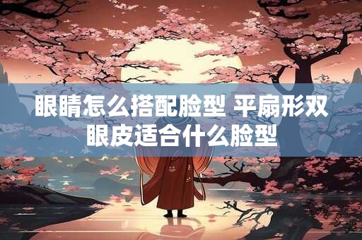 眼睛怎么搭配脸型 平扇形双眼皮适合什么脸型