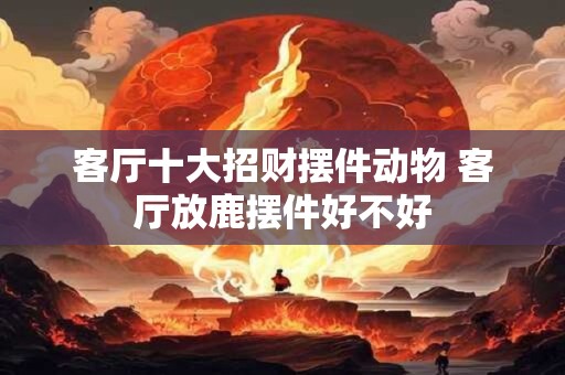 客厅十大招财摆件动物 客厅放鹿摆件好不好