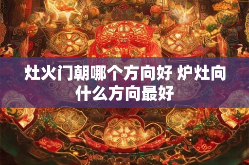 灶火门朝哪个方向好 炉灶向什么方向最好