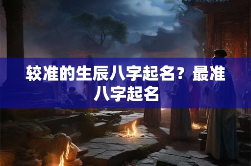 较准的生辰八字起名？最准八字起名