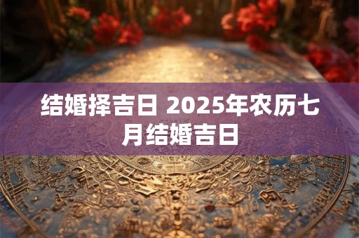 结婚择吉日 2025年农历七月结婚吉日