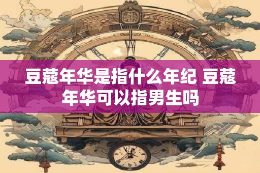 豆蔻年华是指什么年纪 豆蔻年华可以指男生吗