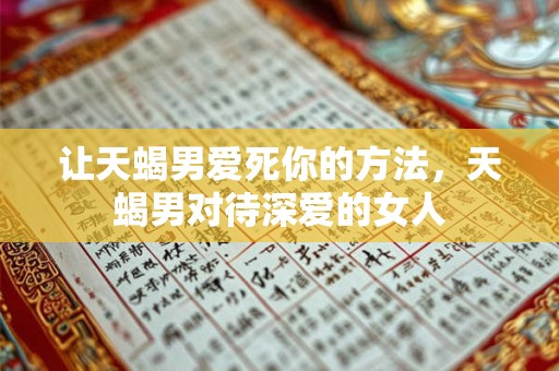 让天蝎男爱死你的方法，天蝎男对待深爱的女人