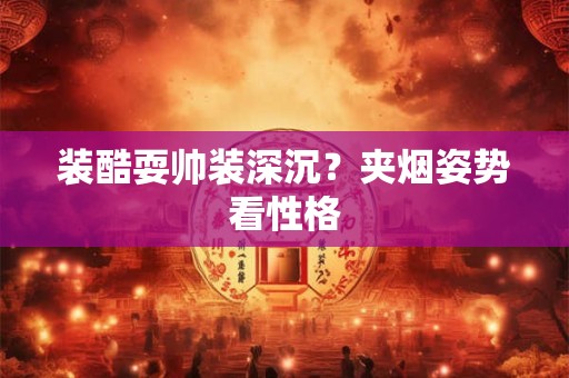 装酷耍帅装深沉?夹烟姿势看性格 装酷耍帅装深沉?夹烟姿势看性格