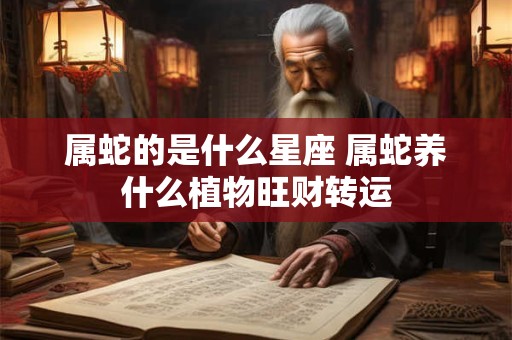 属蛇的是什么星座 属蛇养什么植物旺财转运