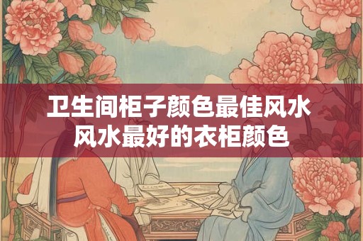 卫生间柜子颜色最佳风水 风水最好的衣柜颜色