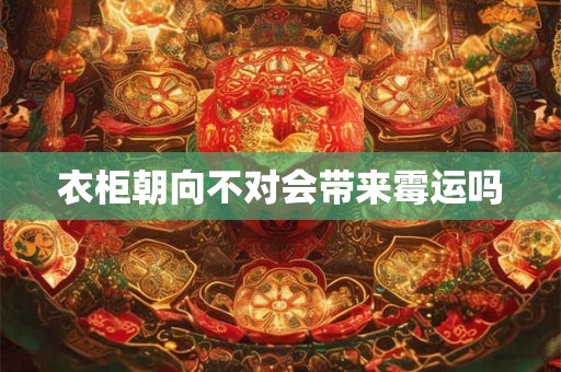 详细阅读:衣柜朝向不对会带来霉运吗 衣柜朝向不对会带来霉运吗