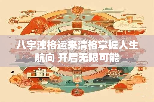 八字浊格运来清格掌握人生航向 开启无限可能