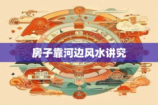 房子靠河边风水讲究