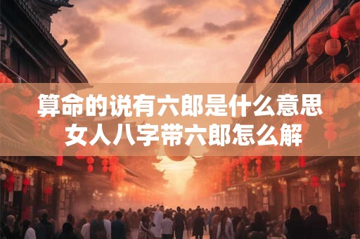 算命的说有六郎是什么意思 女人八字带六郎怎么解