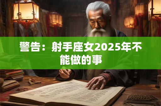 警告：射手座女2025年不能做的事