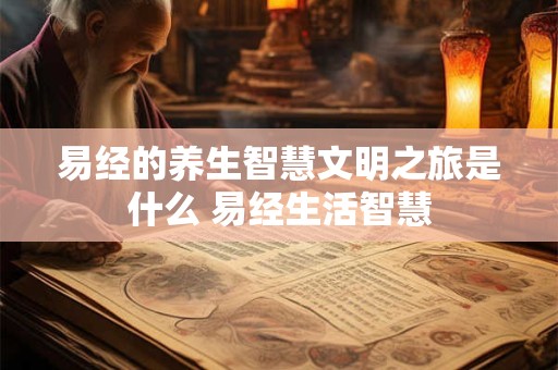 易经的养生智慧文明之旅是什么 易经生活智慧