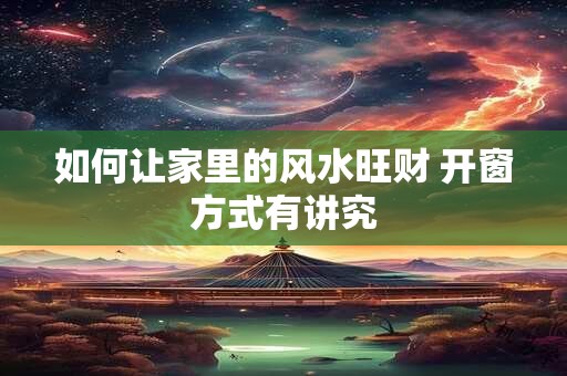 如何让家里的风水旺财 开窗方式有讲究