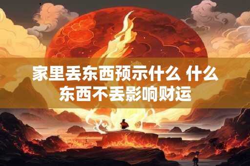 家里丢东西预示什么 什么东西不丢影响财运