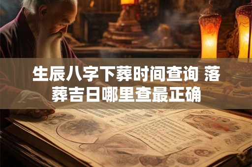 生辰八字下葬时间查询 落葬吉日哪里查最正确