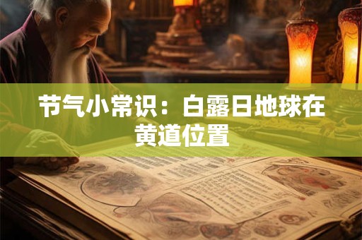 详细阅读:节气小常识:白露日地球在黄道位置 节气小常识:白露日地球在黄道位置