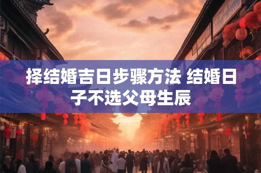 择结婚吉日步骤方法 结婚日子不选父母生辰