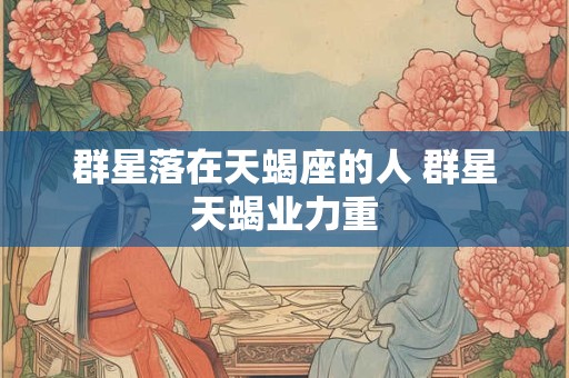 群星落在天蝎座的人 群星天蝎业力重