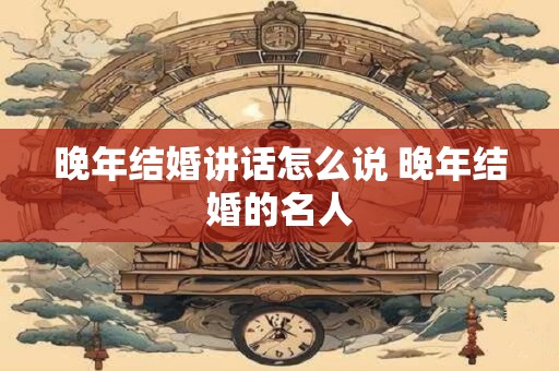 晚年结婚讲话怎么说 晚年结婚的名人