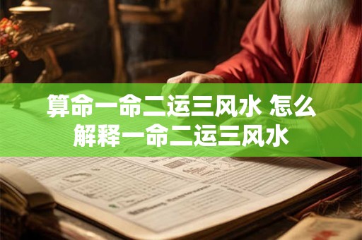 算命一命二运三风水 怎么解释一命二运三风水