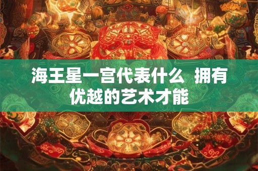 详细阅读:海王星一宫代表什么 拥有优越的艺术才能 海王星一宫代表什么 拥有优越的艺术才能