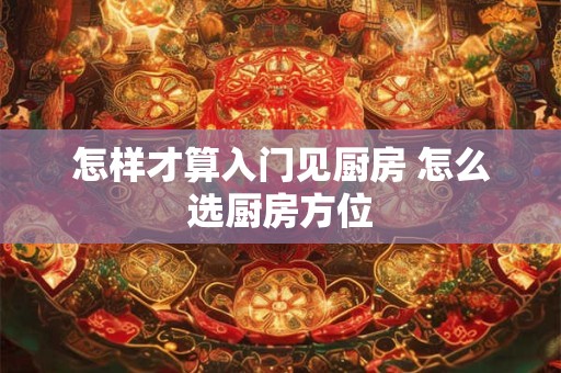 怎样才算入门见厨房 怎么选厨房方位