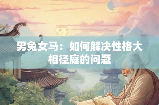 男兔女马：如何解决性格大相径庭的问题