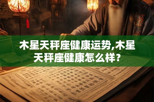 木星天秤座健康运势,木星天秤座健康怎么样？