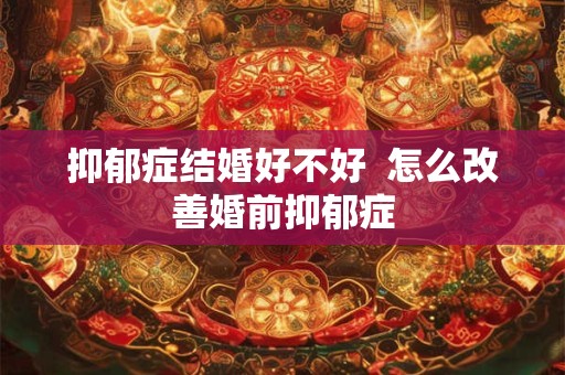 抑郁症结婚好不好  怎么改善婚前抑郁症