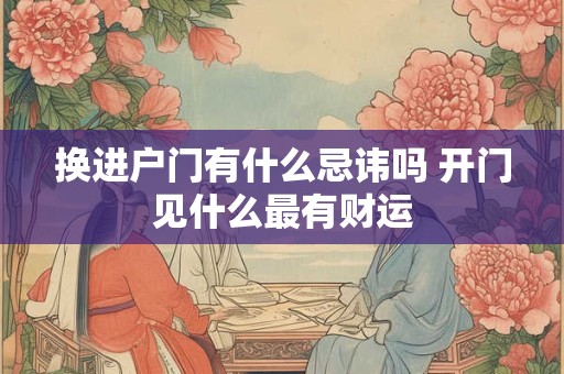 换进户门有什么忌讳吗 开门见什么最有财运