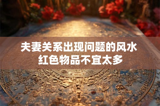 夫妻关系出现问题的风水 红色物品不宜太多