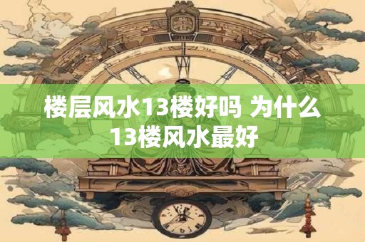 楼层风水13楼好吗 为什么13楼风水最好