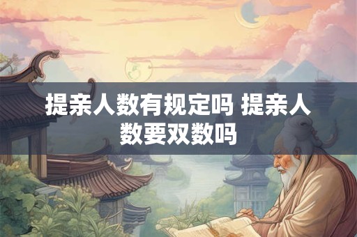 详细阅读:提亲人数有规定吗 提亲人数要双数吗 提亲人数有规定吗 提亲人数要双数吗