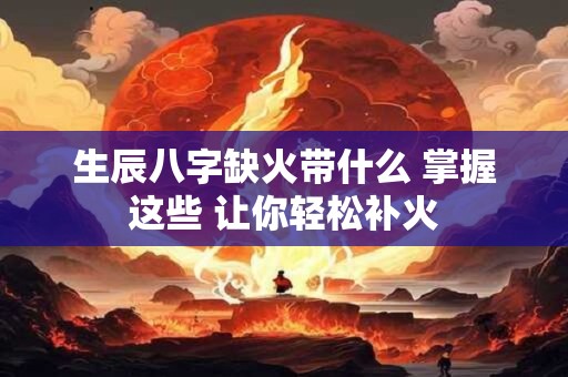 生辰八字缺火带什么 掌握这些 让你轻松补火