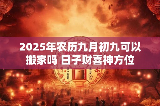 2025年农历九月初九可以搬家吗 日子财喜神方位